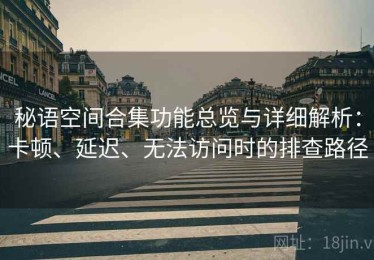 秘语空间合集功能总览与详细解析：卡顿、延迟、无法访问时的排查路径