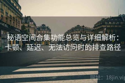 秘语空间合集功能总览与详细解析：卡顿、延迟、无法访问时的排查路径