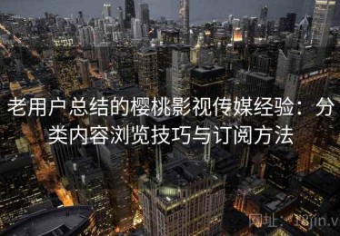 老用户总结的樱桃影视传媒经验：分类内容浏览技巧与订阅方法