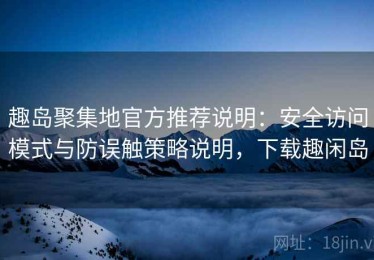 趣岛聚集地官方推荐说明：安全访问模式与防误触策略说明，下载趣闲岛
