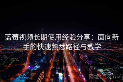 蓝莓视频长期使用经验分享：面向新手的快速熟悉路径与教学