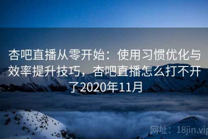 杏吧直播从零开始：使用习惯优化与效率提升技巧，杏吧直播怎么打不开了2020年11月