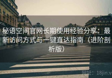 秘语空间官网长期使用经验分享：最新访问方式与一键直达指南（进阶剖析版）