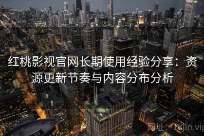 红桃影视官网长期使用经验分享：资源更新节奏与内容分布分析