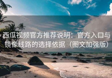 西瓜视频官方推荐说明：官方入口与镜像线路的选择依据（图文加强版）