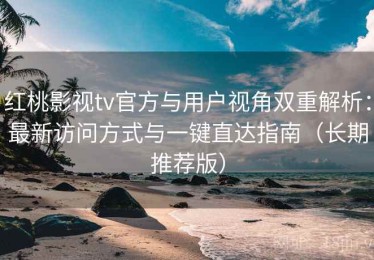 红桃影视tv官方与用户视角双重解析：最新访问方式与一键直达指南（长期推荐版）