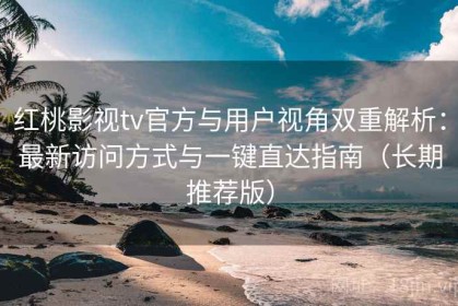红桃影视tv官方与用户视角双重解析：最新访问方式与一键直达指南（长期推荐版）