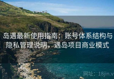 岛遇最新使用指南：账号体系结构与隐私管理说明，遇岛项目商业模式