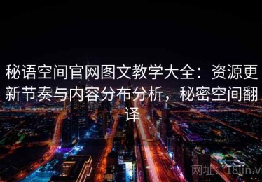 秘语空间官网图文教学大全：资源更新节奏与内容分布分析，秘密空间翻译