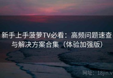 新手上手菠萝TV必看：高频问题速查与解决方案合集（体验加强版）