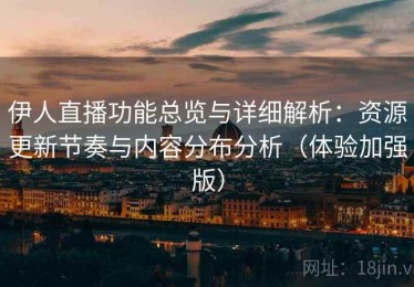 伊人直播功能总览与详细解析：资源更新节奏与内容分布分析（体验加强版）