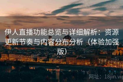 伊人直播功能总览与详细解析：资源更新节奏与内容分布分析（体验加强版）