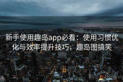 新手使用趣岛app必看：使用习惯优化与效率提升技巧，趣岛图搞笑