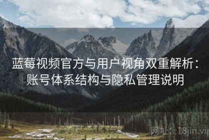 蓝莓视频官方与用户视角双重解析：账号体系结构与隐私管理说明