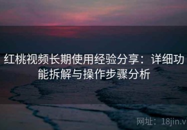 红桃视频长期使用经验分享：详细功能拆解与操作步骤分析
