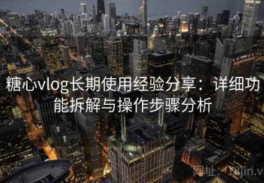 糖心vlog长期使用经验分享：详细功能拆解与操作步骤分析
