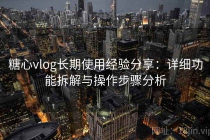 糖心vlog长期使用经验分享：详细功能拆解与操作步骤分析