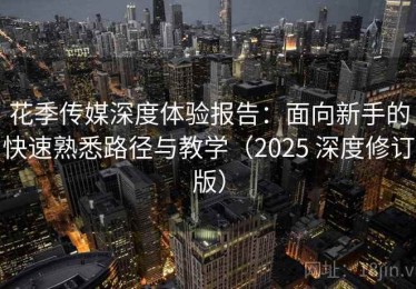 花季传媒深度体验报告：面向新手的快速熟悉路径与教学（2025 深度修订版）