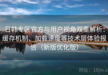 日韩专区官方与用户视角双重解析：缓存机制、加载速度等技术层体验报告（新版优化版）