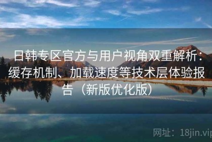 日韩专区官方与用户视角双重解析：缓存机制、加载速度等技术层体验报告（新版优化版）