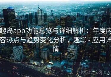 趣岛app功能总览与详细解析：年度内容热点与趋势变化分析，趣聊 - 应用详情