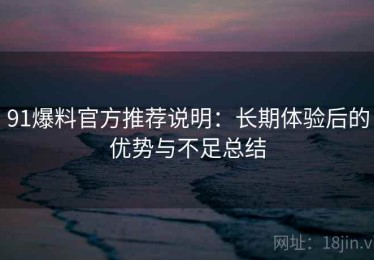 91爆料官方推荐说明：长期体验后的优势与不足总结