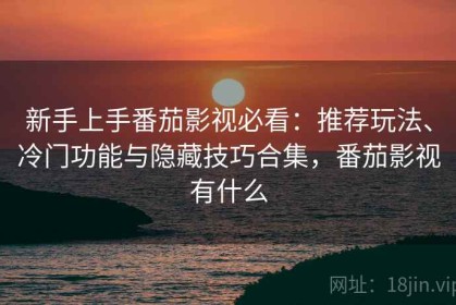 新手上手番茄影视必看：推荐玩法、冷门功能与隐藏技巧合集，番茄影视有什么