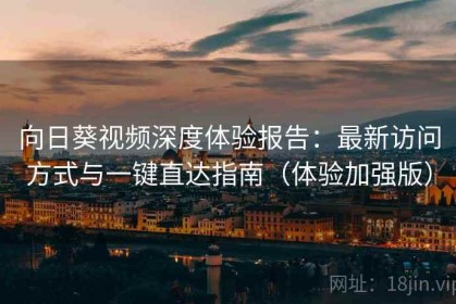 向日葵视频深度体验报告：最新访问方式与一键直达指南（体验加强版）