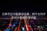 日韩专区功能解读合集：跨平台同步体验与数据管理讲解