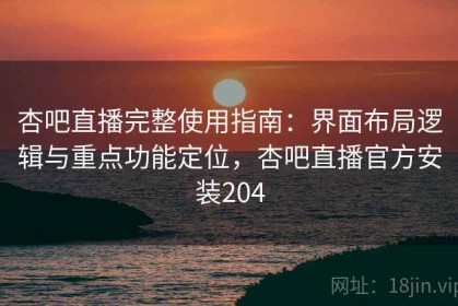 杏吧直播完整使用指南：界面布局逻辑与重点功能定位，杏吧直播官方安装204