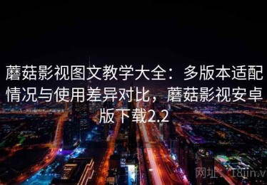 蘑菇影视图文教学大全：多版本适配情况与使用差异对比，蘑菇影视安卓版下载2.2