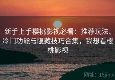 新手上手樱桃影视必看：推荐玩法、冷门功能与隐藏技巧合集，我想看樱桃影视