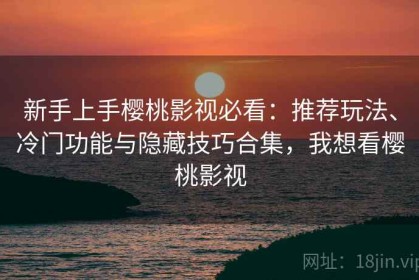 新手上手樱桃影视必看：推荐玩法、冷门功能与隐藏技巧合集，我想看樱桃影视