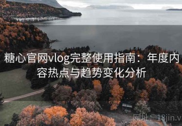 糖心官网vlog完整使用指南：年度内容热点与趋势变化分析
