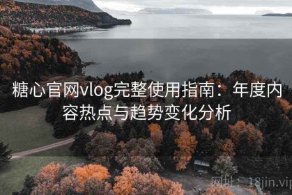 糖心官网vlog完整使用指南：年度内容热点与趋势变化分析