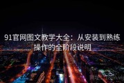 91官网图文教学大全：从安装到熟练操作的全阶段说明