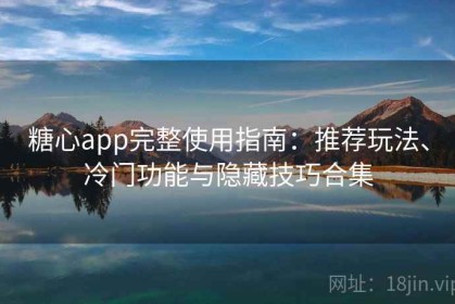 糖心app完整使用指南：推荐玩法、冷门功能与隐藏技巧合集