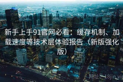 新手上手91官网必看：缓存机制、加载速度等技术层体验报告（新版强化版）