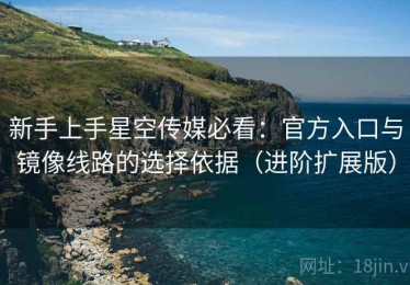 新手上手星空传媒必看：官方入口与镜像线路的选择依据（进阶扩展版）