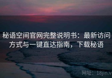 秘语空间官网完整说明书：最新访问方式与一键直达指南，下载秘语