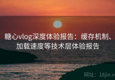 糖心vlog深度体验报告：缓存机制、加载速度等技术层体验报告