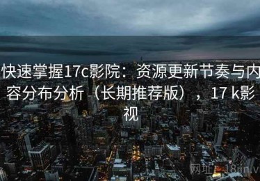 快速掌握17c影院：资源更新节奏与内容分布分析（长期推荐版），17 k影视