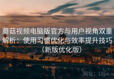 蘑菇视频电脑版官方与用户视角双重解析：使用习惯优化与效率提升技巧（新版优化版）