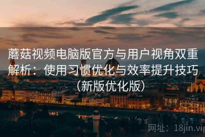 蘑菇视频电脑版官方与用户视角双重解析：使用习惯优化与效率提升技巧（新版优化版）