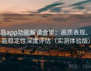 趣岛app功能解读合集：画质表现、功能稳定性深度评估（实测体验版）