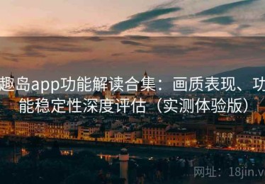 趣岛app功能解读合集：画质表现、功能稳定性深度评估（实测体验版）