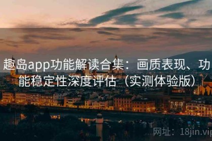 趣岛app功能解读合集：画质表现、功能稳定性深度评估（实测体验版）