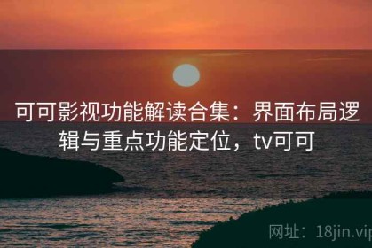 可可影视功能解读合集：界面布局逻辑与重点功能定位，tv可可