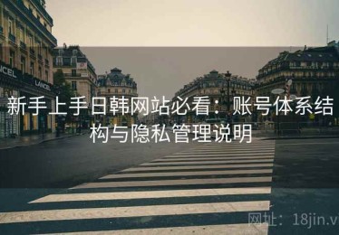 新手上手日韩网站必看：账号体系结构与隐私管理说明