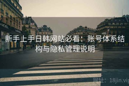 新手上手日韩网站必看：账号体系结构与隐私管理说明